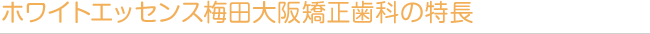 ホワイトエッセンス梅田大阪矯正歯科の特長